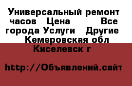 Универсальный ремонт часов › Цена ­ 100 - Все города Услуги » Другие   . Кемеровская обл.,Киселевск г.